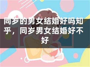 同岁的男女结婚好吗知乎，同岁男女结婚好不好
