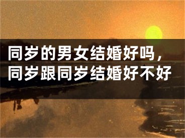 同岁的男女结婚好吗，同岁跟同岁结婚好不好