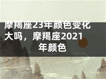 摩羯座23年颜色变化大吗,摩羯座2021年颜色