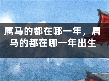 属马的都在哪一年，属马的都在哪一年出生