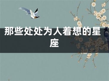 那些处处为人着想的星座