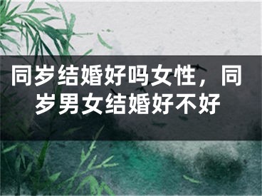 同岁结婚好吗女性，同岁男女结婚好不好
