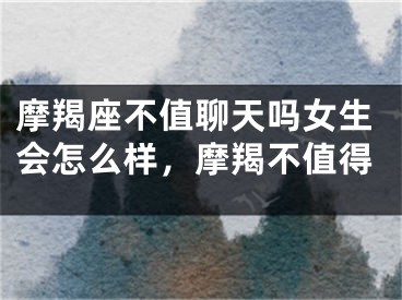 摩羯座不值聊天吗女生会怎么样，摩羯不值得