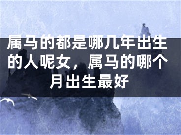 属马的都是哪几年出生的人呢女,属马的哪个月出生最好