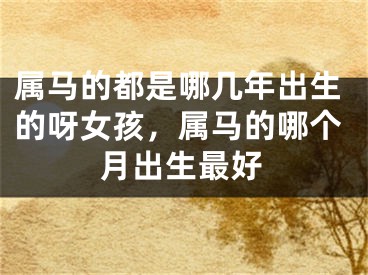 属马的都是哪几年出生的呀女孩,属马的哪个月出生最好
