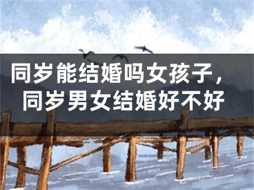 同岁能结婚吗女孩子,同岁男女结婚好不好