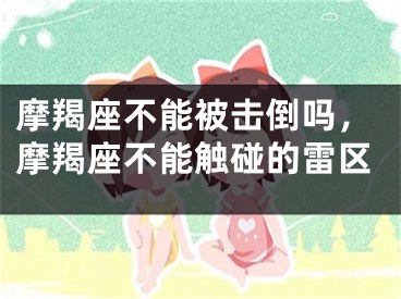摩羯座不能被击倒吗，摩羯座不能触碰的雷区