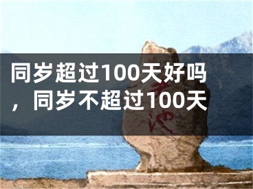 同岁超过100天好吗，同岁不超过100天