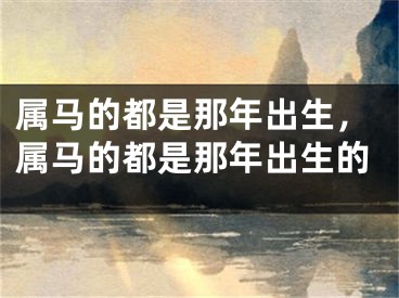 属马的都是那年出生，属马的都是那年出生的