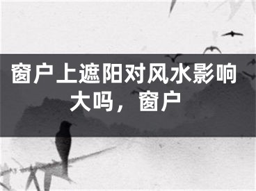 窗户上遮阳对风水影响大吗，窗户