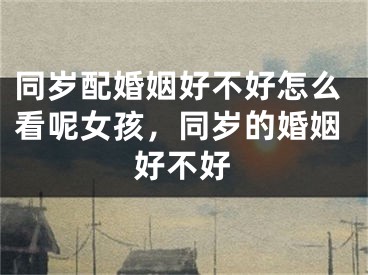 同岁配婚姻好不好怎么看呢女孩，同岁的婚姻好不好