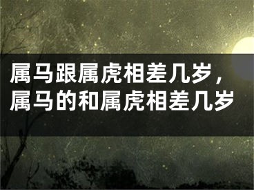 属马跟属虎相差几岁,属马的和属虎相差几岁