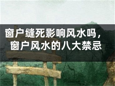 窗户缝死影响风水吗,窗户风水的八大禁忌
