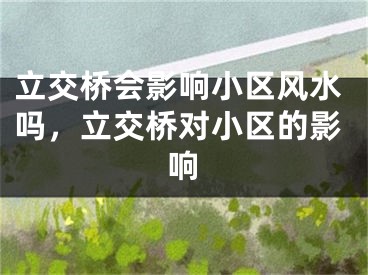 立交桥会影响小区风水吗，立交桥对小区的影响