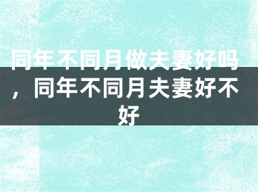 同年不同月做夫妻好吗，同年不同月夫妻好不好