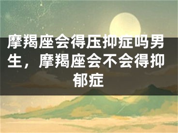 摩羯座会得压抑症吗男生，摩羯座会不会得抑郁症