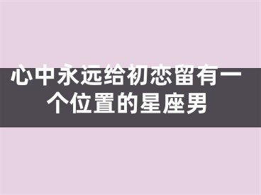 心中永远给初恋留有一个位置的星座男