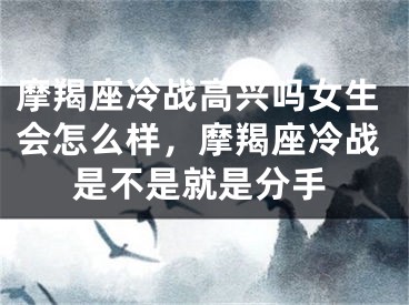 摩羯座冷战高兴吗女生会怎么样，摩羯座冷战是不是就是分手