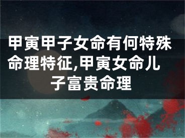 甲寅甲子女命有何特殊命理特征,甲寅女命儿子富贵命理
