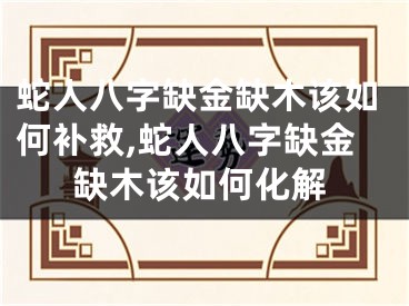 蛇人八字缺金缺木该如何补救,蛇人八字缺金缺木该如何化解