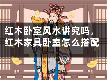红木卧室风水讲究吗，红木家具卧室怎么搭配