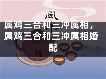 属鸡三合和三冲属相，属鸡三合和三冲属相婚配