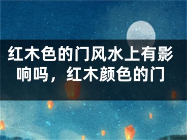 红木色的门风水上有影响吗，红木颜色的门