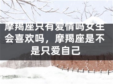 摩羯座只有爱情吗女生会喜欢吗，摩羯座是不是只爱自己