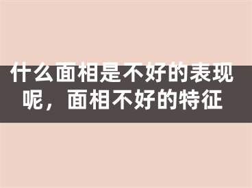什么面相是不好的表现呢，面相不好的特征