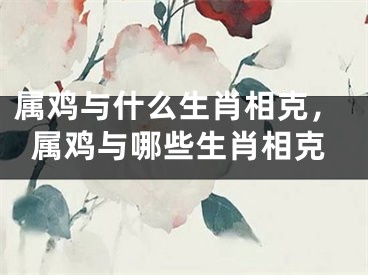 属鸡与什么生肖相克，属鸡与哪些生肖相克