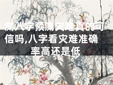 测八字预测灾难真的可信吗,八字看灾难准确率高还是低