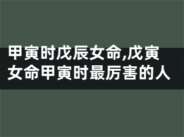 甲寅时戊辰女命,戊寅女命甲寅时最厉害的人