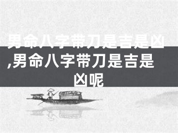 男命八字带刀是吉是凶,男命八字带刀是吉是凶呢