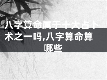 八字算命属于十大占卜术之一吗,八字算命算哪些