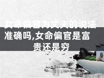 女命偏官为丈夫的说法准确吗,女命偏官是富贵还是穷