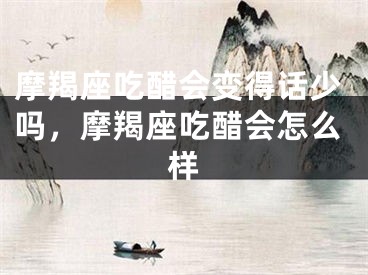 摩羯座吃醋会变得话少吗，摩羯座吃醋会怎么样
