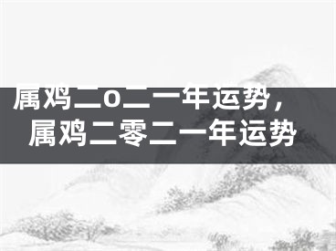 属鸡二o二一年运势,属鸡二零二一年运势