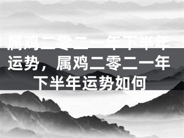 属鸡二零二一年下半年运势,属鸡二零二一年下半年运势如何