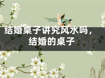 结婚桌子讲究风水吗,结婚的桌子