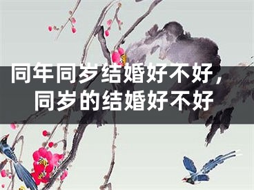 同年同岁结婚好不好，同岁的结婚好不好