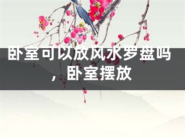 卧室可以放风水罗盘吗，卧室摆放