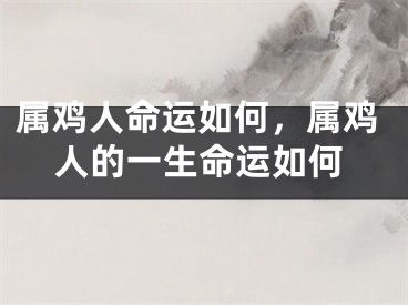 属鸡人命运如何,属鸡人的一生命运如何