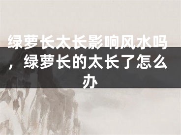 绿萝长太长影响风水吗，绿萝长的太长了怎么办