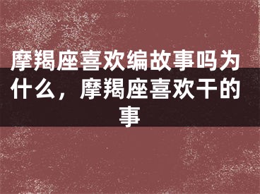 摩羯座喜欢编故事吗为什么,摩羯座喜欢干的事