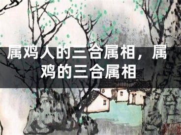 属鸡人的三合属相，属鸡的三合属相