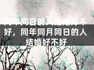 同年同日的人结婚好不好，同年同月同日的人结婚好不好