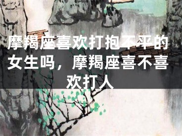 摩羯座喜欢打抱不平的女生吗,摩羯座喜不喜欢打人