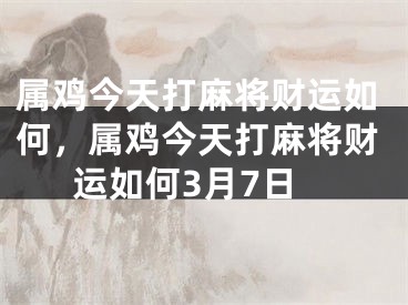 属鸡今天打麻将财运如何,属鸡今天打麻将财运如何3月7日