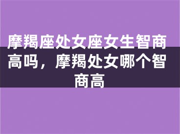 摩羯座处女座女生智商高吗，摩羯处女哪个智商高