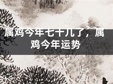 属鸡今年七十几了，属鸡今年运势